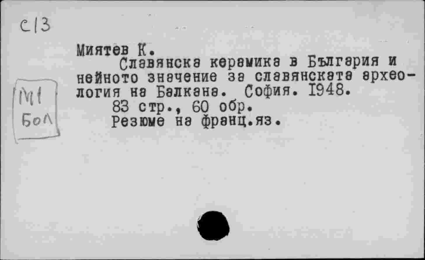 ﻿СІЗ
Миятев к.
Славянска керамика в България и нейното значение за слэвянската археология на Балкане. София. 1948.
83 стр., 60 обр.
Резюме на франц.яз.